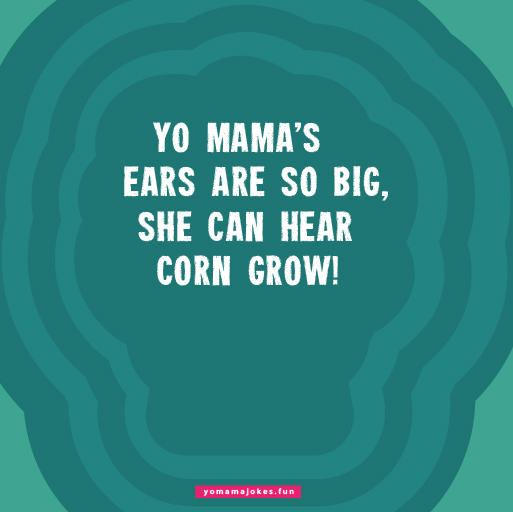 Yo Mama's ears are so big, she can use them as satellite dishes.