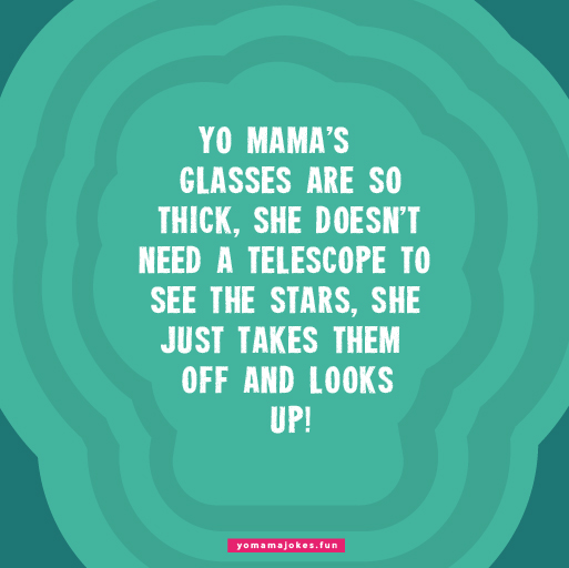 Yo Mama's glasses are so thick, she can see into parallel universes.