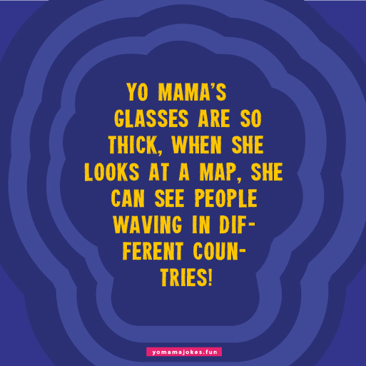 Yo Mama's glasses are so thick, she needs a separate pair for each eye.