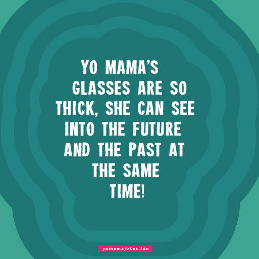 Yo Mama's glasses are so thick, they can double as a bulletproof vest.