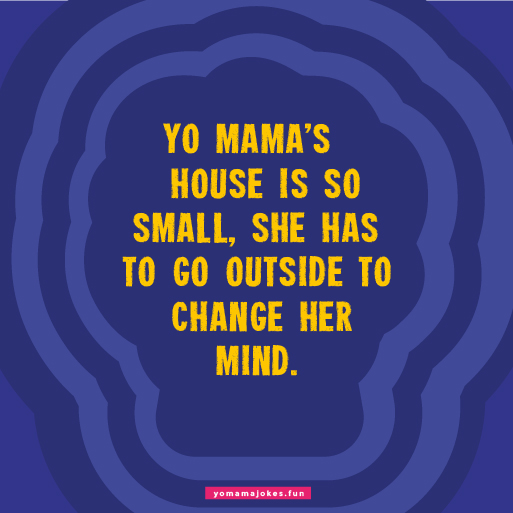 Yo Mama's house is so small, she has to sleep standing up.
